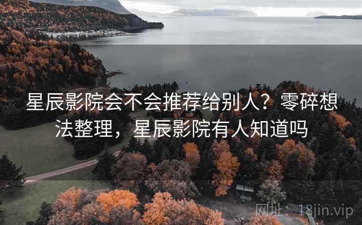 星辰影院会不会推荐给别人？零碎想法整理，星辰影院有人知道吗  第2张