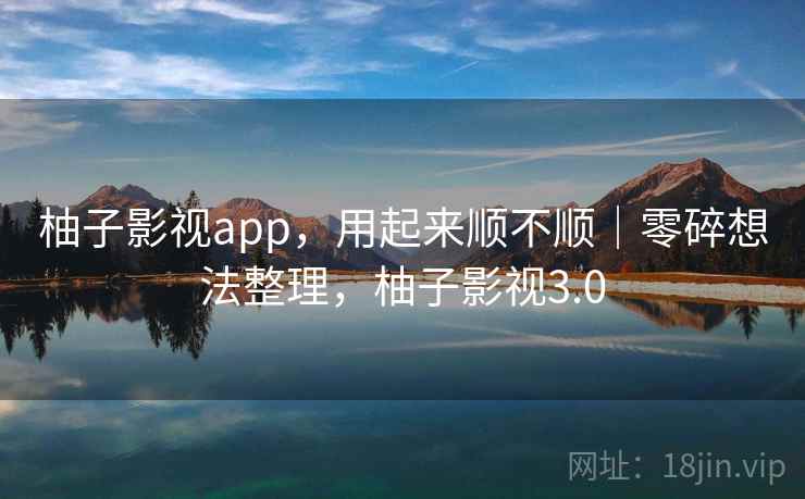 柚子影视app,用起来顺不顺|零碎想法整理,柚子影视3.0