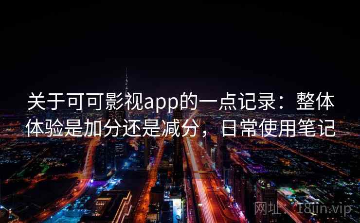 关于可可影视app的一点记录:整体体验是加分还是减分,日常使用笔记
