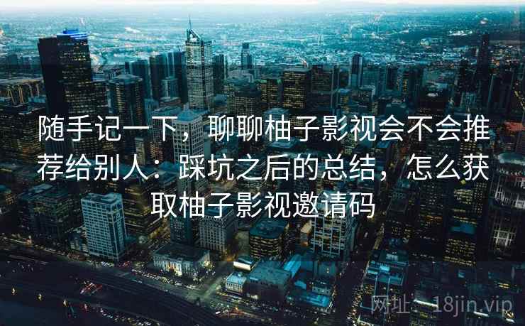 随手记一下，聊聊柚子影视会不会推荐给别人：踩坑之后的总结，怎么获取柚子影视邀请码