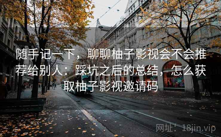 随手记一下，聊聊柚子影视会不会推荐给别人：踩坑之后的总结，怎么获取柚子影视邀请码  第2张
