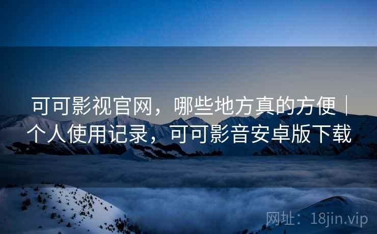 可可影视官网，哪些地方真的方便｜个人使用记录，可可影音安卓版下载  第2张