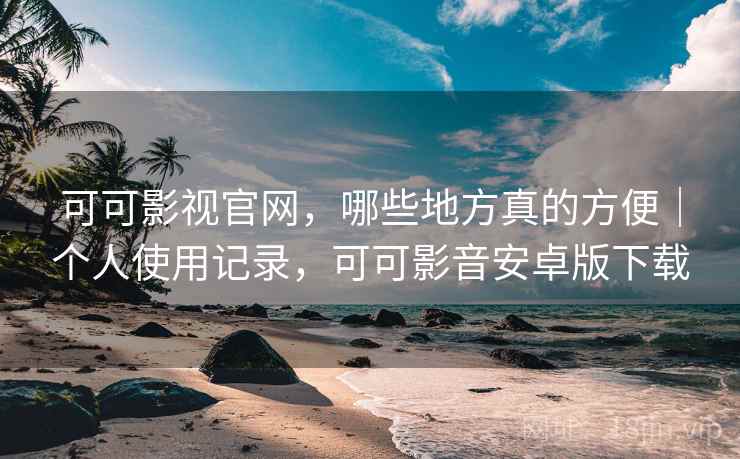可可影视官网，哪些地方真的方便｜个人使用记录，可可影音安卓版下载
