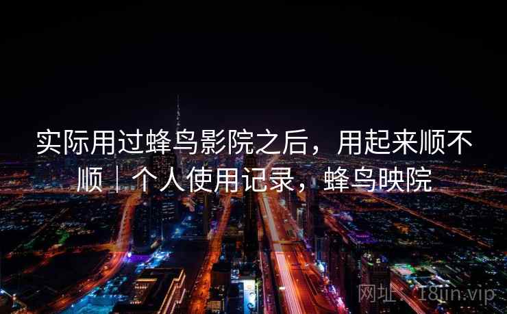 实际用过蜂鸟影院之后，用起来顺不顺｜个人使用记录，蜂鸟映院