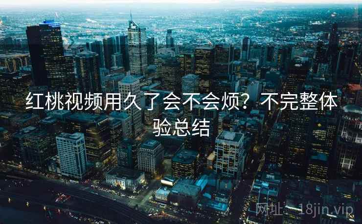 红桃视频用久了会不会烦？不完整体验总结  第2张