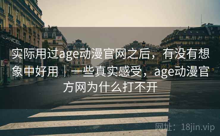 实际用过age动漫官网之后，有没有想象中好用｜一些真实感受，age动漫官方网为什么打不开  第2张