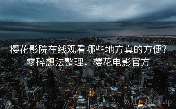 樱花影院在线观看哪些地方真的方便？零碎想法整理，樱花电影官方