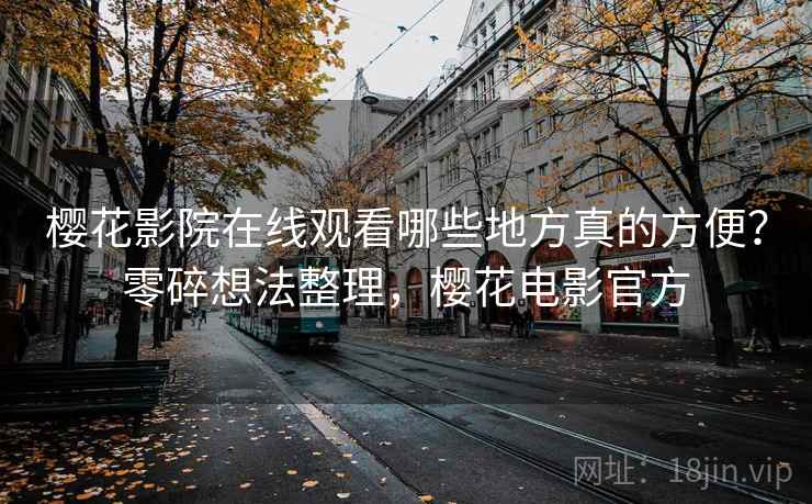 樱花影院在线观看哪些地方真的方便？零碎想法整理，樱花电影官方  第2张