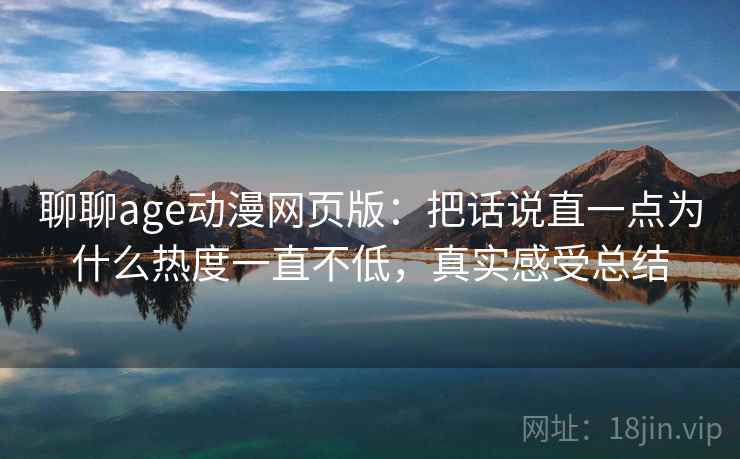 聊聊age动漫网页版：把话说直一点为什么热度一直不低，真实感受总结  第2张