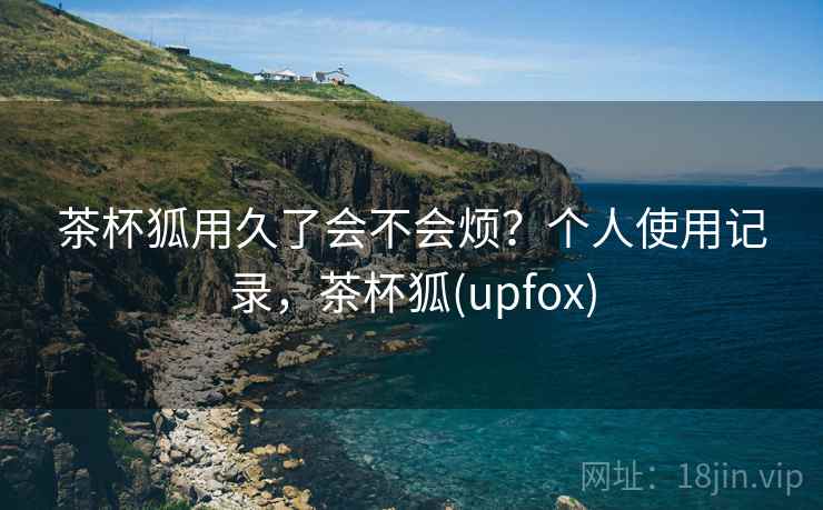 茶杯狐用久了会不会烦？个人使用记录，茶杯狐(upfox)  第2张