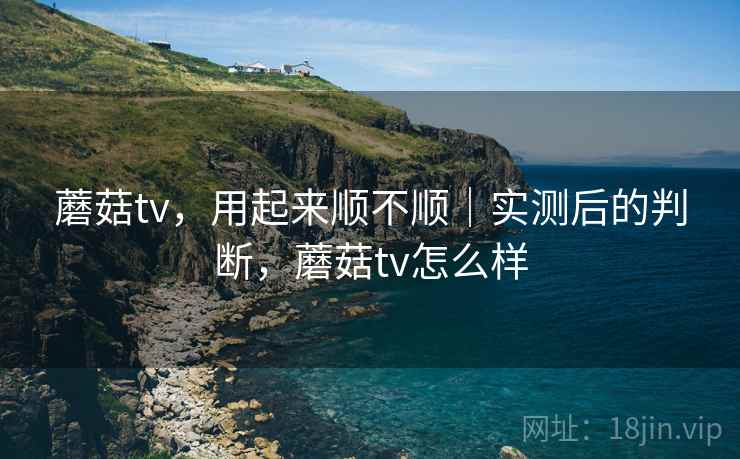 蘑菇tv，用起来顺不顺｜实测后的判断，蘑菇tv怎么样  第2张