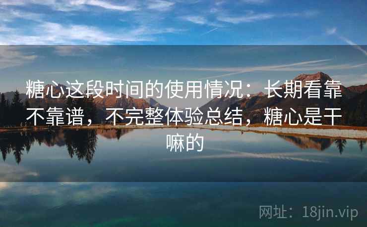 糖心这段时间的使用情况：长期看靠不靠谱，不完整体验总结，糖心是干嘛的