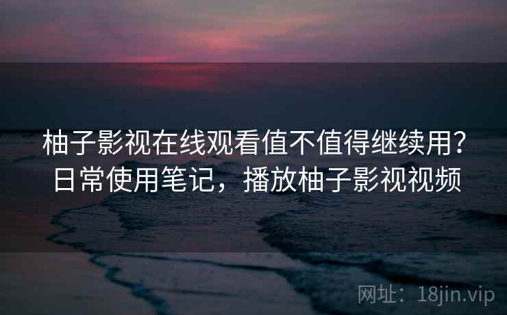 柚子影视在线观看值不值得继续用?日常使用笔记,播放柚子影视视频 柚子影视在线观看值不值得继续用?日常使用笔记,播放柚子影视视频