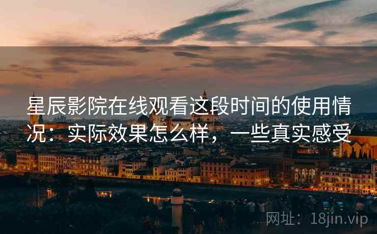 星辰影院在线观看这段时间的使用情况：实际效果怎么样，一些真实感受  第1张