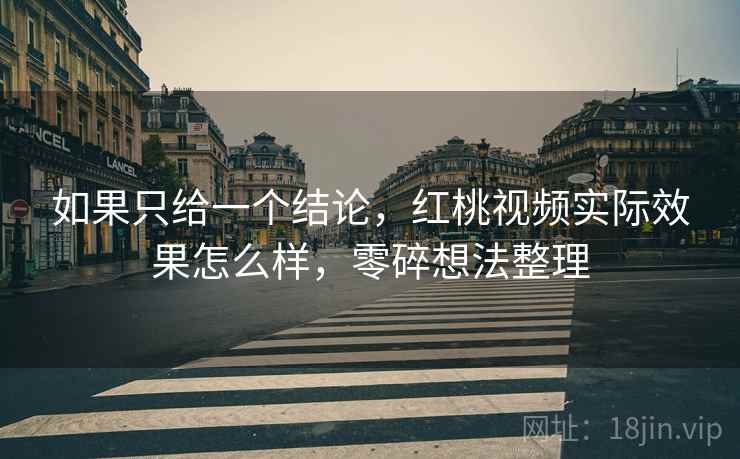 如果只给一个结论，红桃视频实际效果怎么样，零碎想法整理