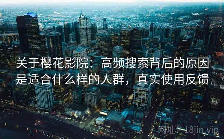 关于樱花影院:高频搜索背后的原因是适合什么样的人群,真实使用反馈 第1张 关于樱花影院:高频搜索背后的原因是适合什么样的人群,真实使用反馈 第1张