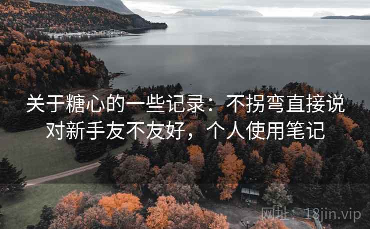 关于糖心的一些记录：不拐弯直接说对新手友不友好，个人使用笔记