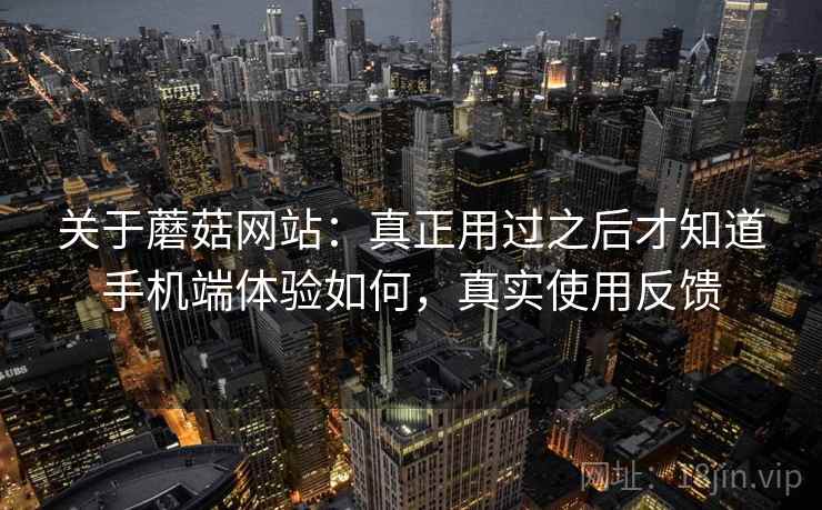关于蘑菇网站:真正用过之后才知道手机端体验如何,真实使用反馈 第2张 关于蘑菇网站:真正用过之后才知道手机端体验如何,真实使用反馈 第2张
