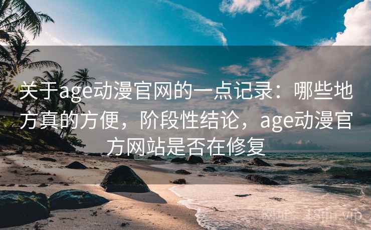关于age动漫官网的一点记录：哪些地方真的方便，阶段性结论，age动漫官方网站是否在修复  第2张