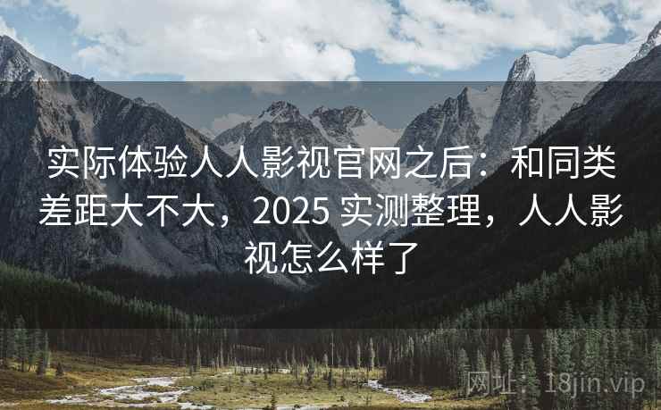 实际体验人人影视官网之后：和同类差距大不大，2025 实测整理，人人影视怎么样了