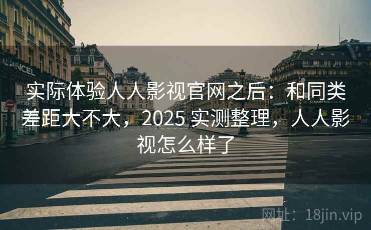 实际体验人人影视官网之后:和同类差距大不大,2025 实测整理,人人影视怎么样了 第2张 实际体验人人影视官网之后:和同类差距大不大,2025 实测整理,人人影视怎么样了 第2张