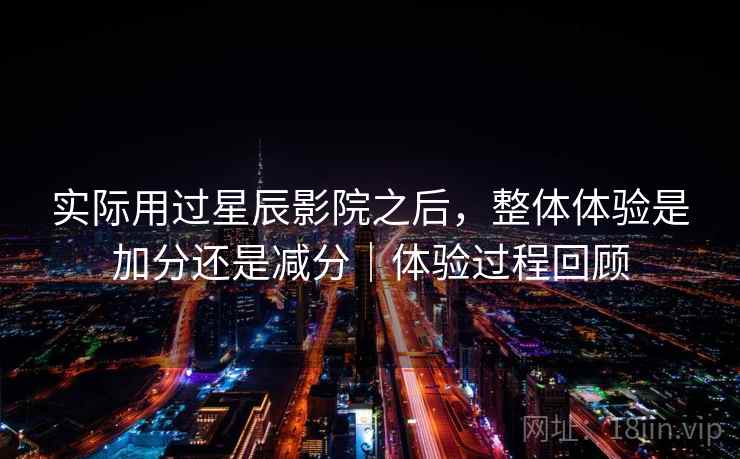 实际用过星辰影院之后，整体体验是加分还是减分｜体验过程回顾  第2张