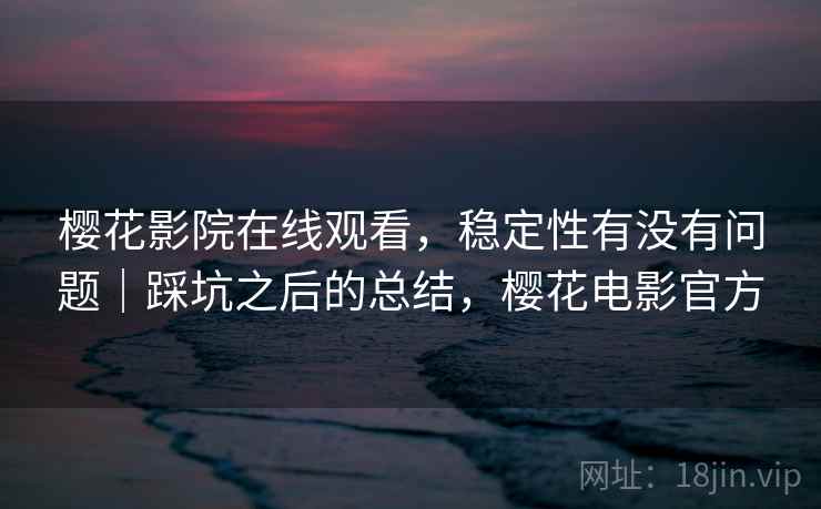 樱花影院在线观看，稳定性有没有问题｜踩坑之后的总结，樱花电影官方  第1张