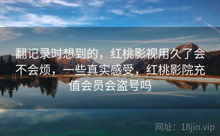 翻记录时想到的，红桃影视用久了会不会烦，一些真实感受，红桃影院充值会员会盗号吗
