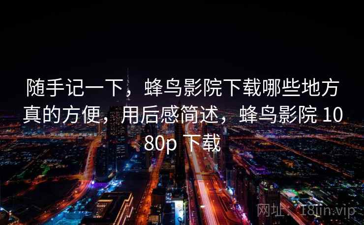 随手记一下,蜂鸟影院下载哪些地方真的方便,用后感简述,蜂鸟影院 1080p 下载 第1张 随手记一下,蜂鸟影院下载哪些地方真的方便,用后感简述,蜂鸟影院 1080p 下载 第1张