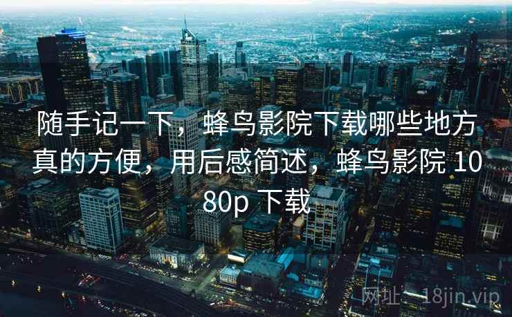 随手记一下,蜂鸟影院下载哪些地方真的方便,用后感简述,蜂鸟影院 1080p 下载 第2张 随手记一下,蜂鸟影院下载哪些地方真的方便,用后感简述,蜂鸟影院 1080p 下载 第2张