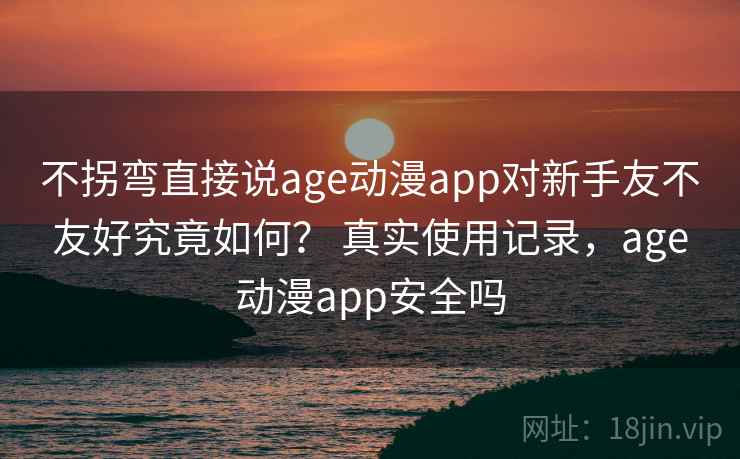 不拐弯直接说age动漫app对新手友不友好究竟如何？ 真实使用记录，age动漫app安全吗