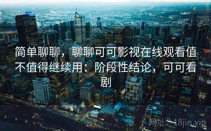 简单聊聊,聊聊可可影视在线观看值不值得继续用:阶段性结论,可可看剧