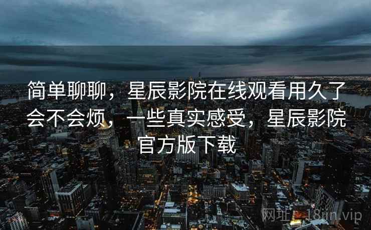 简单聊聊，星辰影院在线观看用久了会不会烦，一些真实感受，星辰影院官方版下载  第1张