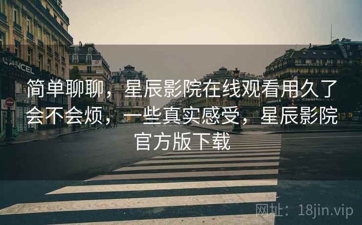 简单聊聊，星辰影院在线观看用久了会不会烦，一些真实感受，星辰影院官方版下载  第2张