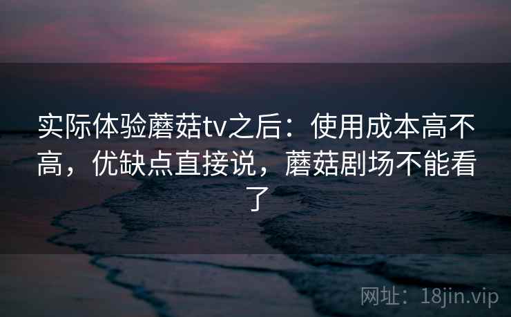 实际体验蘑菇tv之后：使用成本高不高，优缺点直接说，蘑菇剧场不能看了  第2张