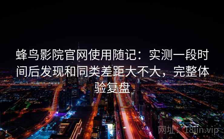 蜂鸟影院官网使用随记：实测一段时间后发现和同类差距大不大，完整体验复盘  第2张