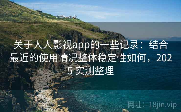 关于人人影视app的一些记录：结合最近的使用情况整体稳定性如何，2025 实测整理