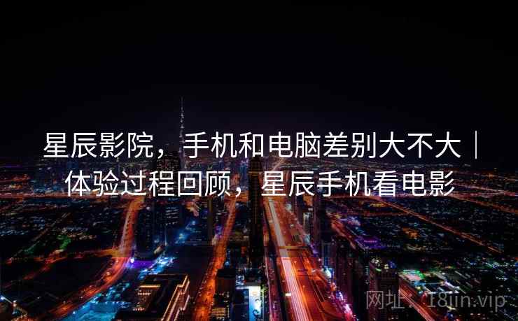 星辰影院,手机和电脑差别大不大|体验过程回顾,星辰手机看电影 第1张 星辰影院,手机和电脑差别大不大|体验过程回顾,星辰手机看电影 第1张