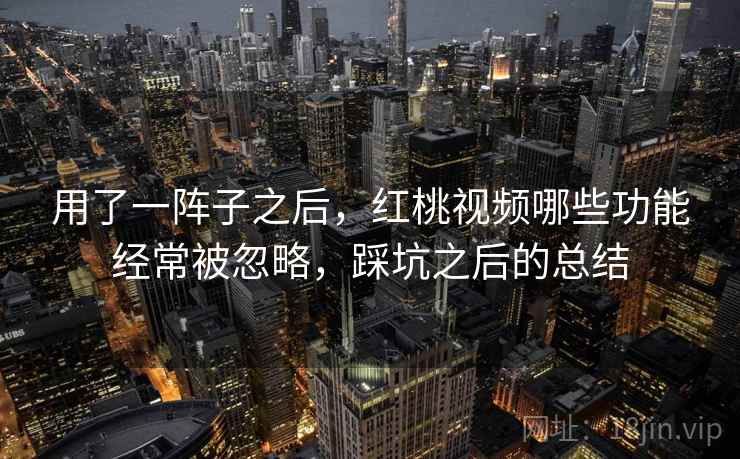 用了一阵子之后，红桃视频哪些功能经常被忽略，踩坑之后的总结  第2张