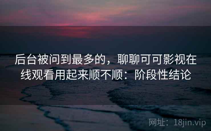 后台被问到最多的，聊聊可可影视在线观看用起来顺不顺：阶段性结论  第2张