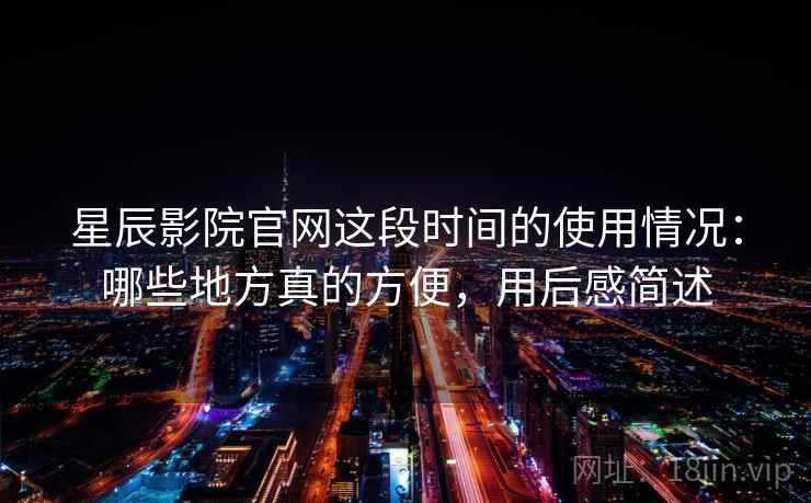星辰影院官网这段时间的使用情况:哪些地方真的方便,用后感简述 第2张 星辰影院官网这段时间的使用情况:哪些地方真的方便,用后感简述 第2张