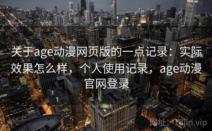 关于age动漫网页版的一点记录:实际效果怎么样,个人使用记录,age动漫官网登录