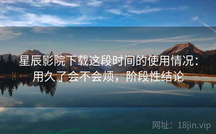 星辰影院下载这段时间的使用情况：用久了会不会烦，阶段性结论  第2张