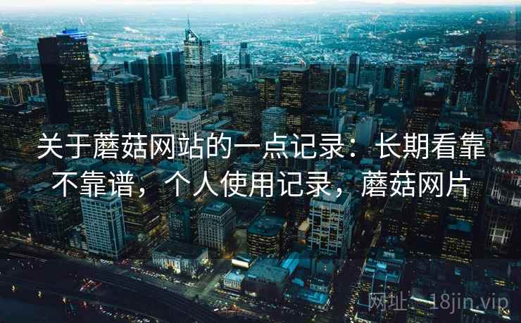 关于蘑菇网站的一点记录：长期看靠不靠谱，个人使用记录，蘑菇网片  第2张