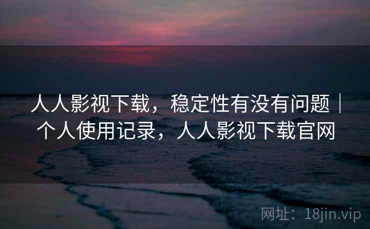 人人影视下载，稳定性有没有问题｜个人使用记录，人人影视下载官网