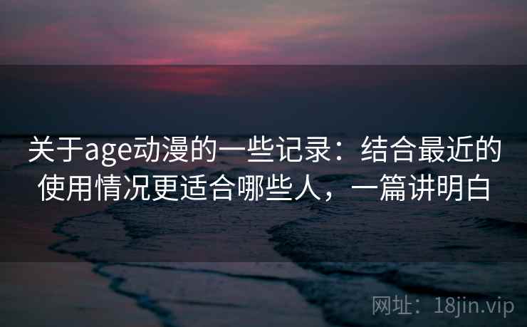 关于age动漫的一些记录：结合最近的使用情况更适合哪些人，一篇讲明白