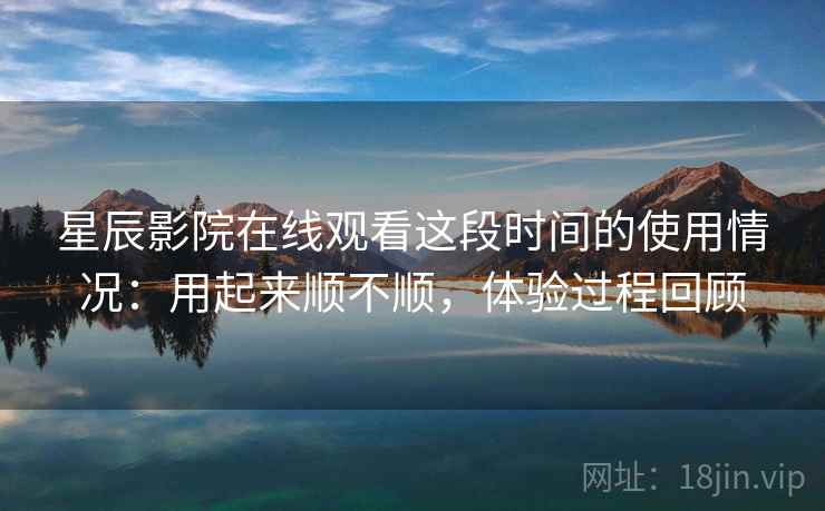 星辰影院在线观看这段时间的使用情况：用起来顺不顺，体验过程回顾  第2张