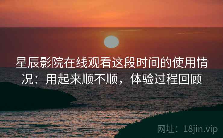 星辰影院在线观看这段时间的使用情况：用起来顺不顺，体验过程回顾
