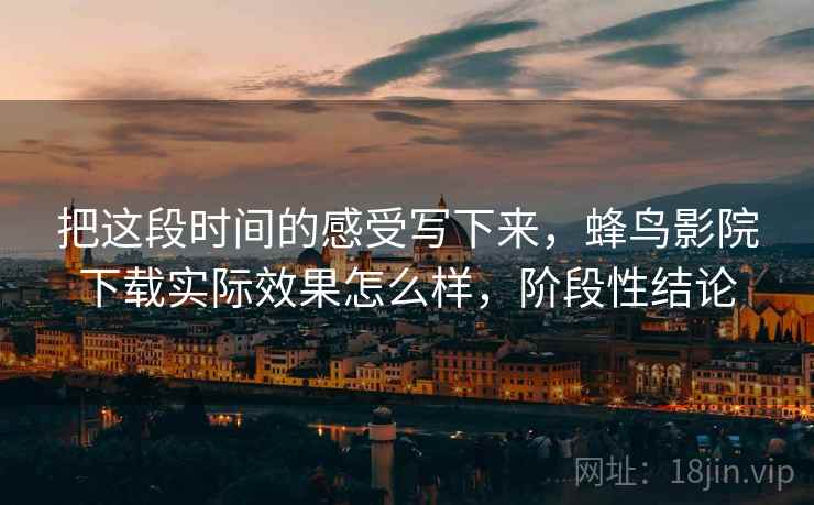 把这段时间的感受写下来，蜂鸟影院下载实际效果怎么样，阶段性结论  第2张