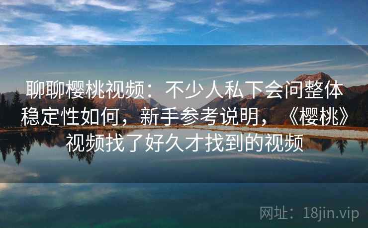 聊聊樱桃视频：不少人私下会问整体稳定性如何，新手参考说明，《樱桃》视频找了好久才找到的视频